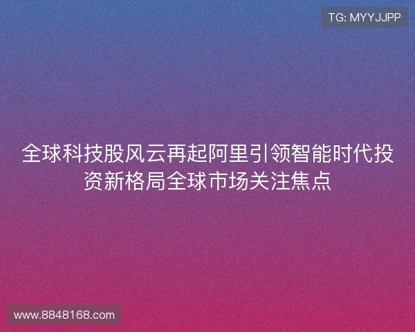 全球科技股风云再起阿里引领智能时代投资新格局全球市场关注焦点